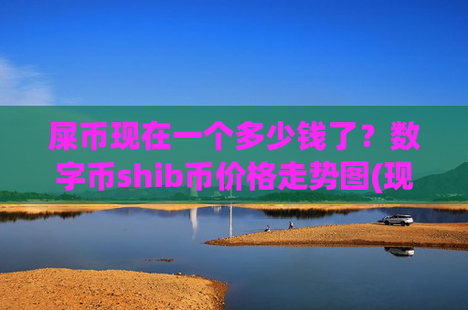 屎币现在一个多少钱了？数字币shib币价格走势图(现价0.00022786元)