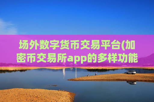 场外数字货币交易平台(加密币交易所app的多样功能)
