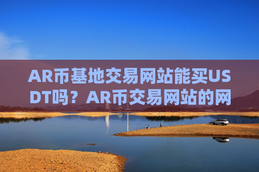 AR币基地交易网站能买USDT吗？AR币交易网站的网址