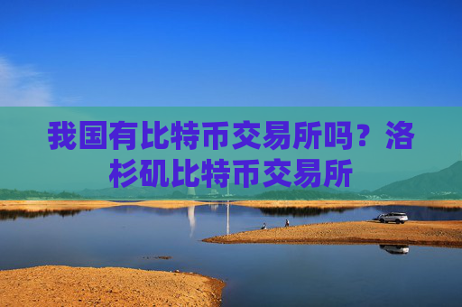我国有比特币交易所吗？洛杉矶比特币交易所
