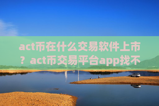 act币在什么交易软件上市？act币交易平台app找不到了