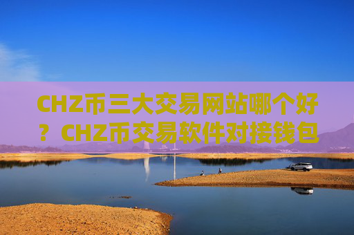 CHZ币三大交易网站哪个好？CHZ币交易软件对接钱包