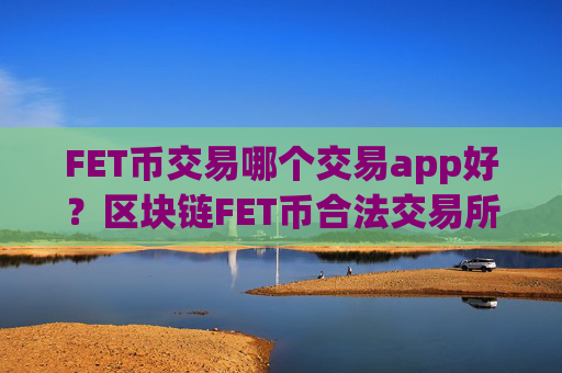 FET币交易哪个交易app好？区块链FET币合法交易所
