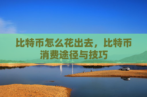 比特币怎么花出去，比特币消费途径与技巧