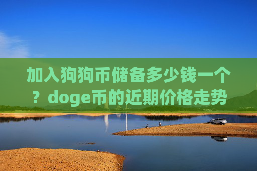 加入狗狗币储备多少钱一个？doge币的近期价格走势图(现价3.1671元)