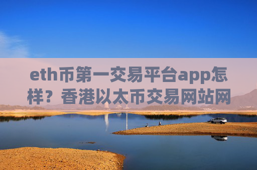 eth币第一交易平台app怎样?香港以太币交易网站网址