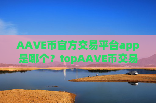 AAVE币官方交易平台app是哪个？topAAVE币交易软件
