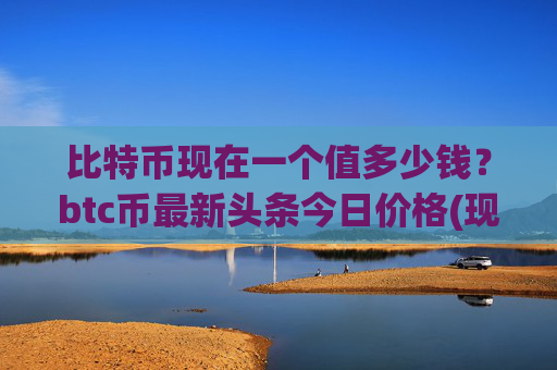 比特币现在一个值多少钱？btc币最新头条今日价格(现价730715.99元)
