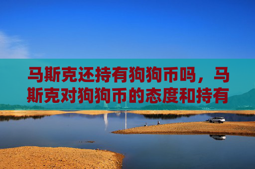 马斯克还持有狗狗币吗，马斯克对狗狗币的态度和持有情况