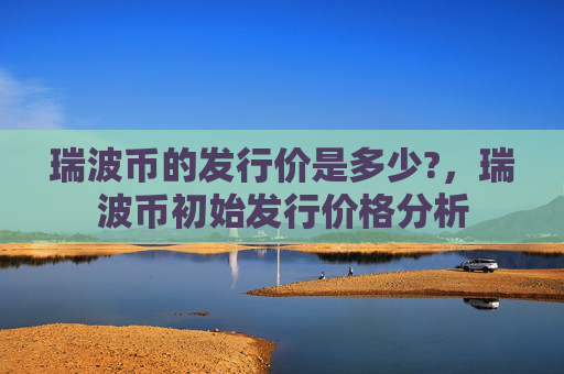 瑞波币的发行价是多少?，瑞波币初始发行价格分析