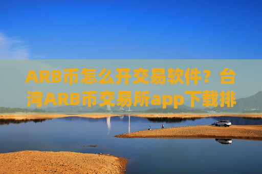 ARB币怎么开交易软件？台湾ARB币交易所app下载排名