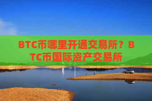 BTC币哪里开通交易所？BTC币国际资产交易所