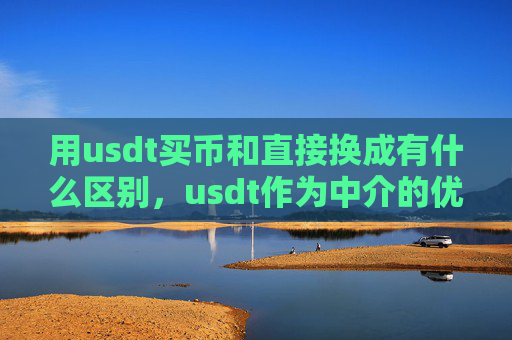用usdt买币和直接换成有什么区别,usdt作为中介的优势与直接兑换差异