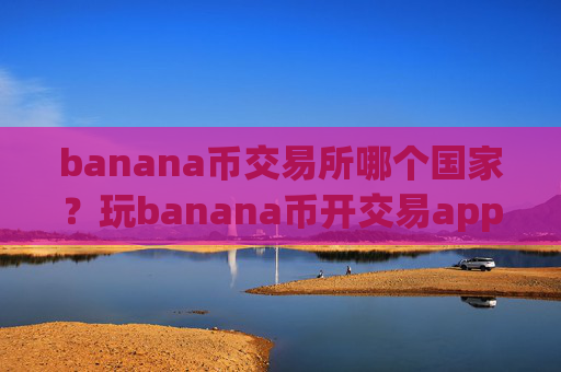 banana币交易所哪个国家？玩banana币开交易app