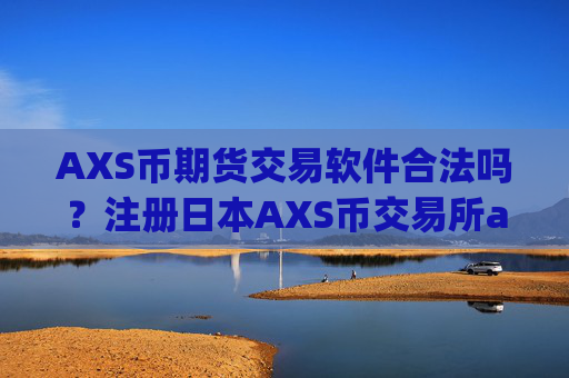 AXS币期货交易软件合法吗？注册日本AXS币交易所app下载