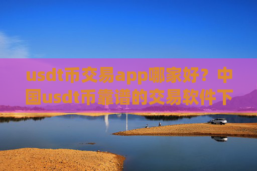 usdt币交易app哪家好？中国usdt币靠谱的交易软件下载