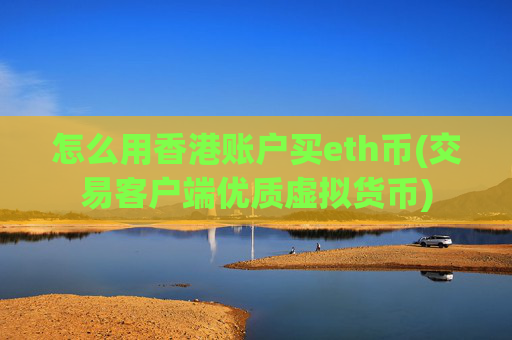 怎么用香港账户买eth币(交易客户端优质虚拟货币)