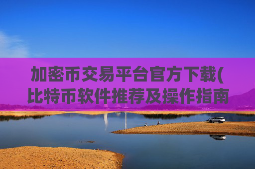 加密币交易平台官方下载(比特币软件推荐及操作指南)