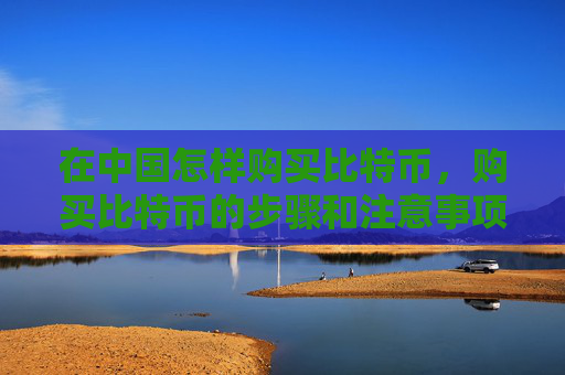 在中国怎样购买比特币，购买比特币的步骤和注意事项