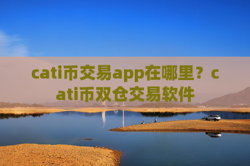 cati币交易app在哪里？cati币双仓交易软件