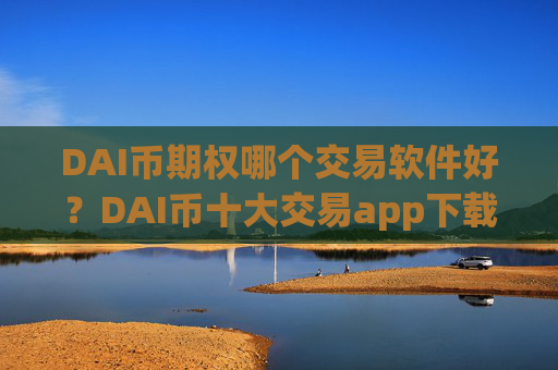DAI币期权哪个交易软件好？DAI币十大交易app下载介绍