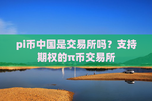 pi币中国是交易所吗？支持期权的π币交易所