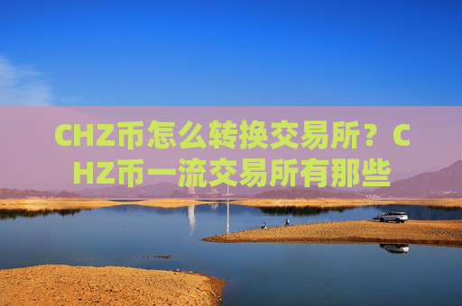 CHZ币怎么转换交易所？CHZ币一流交易所有那些