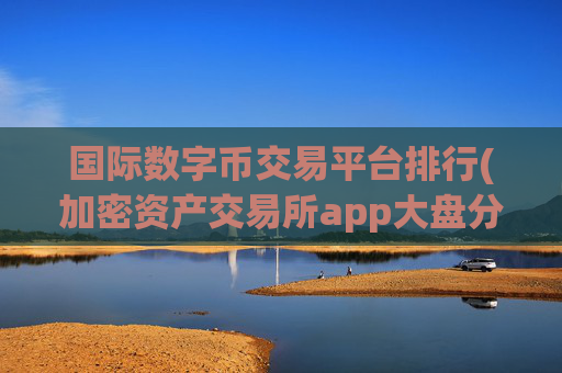 国际数字币交易平台排行(加密资产交易所app大盘分析)