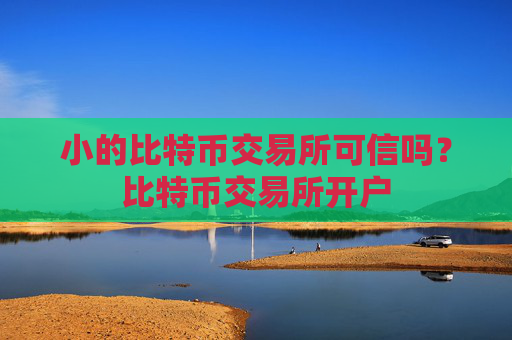 小的比特币交易所可信吗？比特币交易所开户