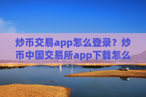 炒币交易app怎么登录？炒币中国交易所app下载怎么交易