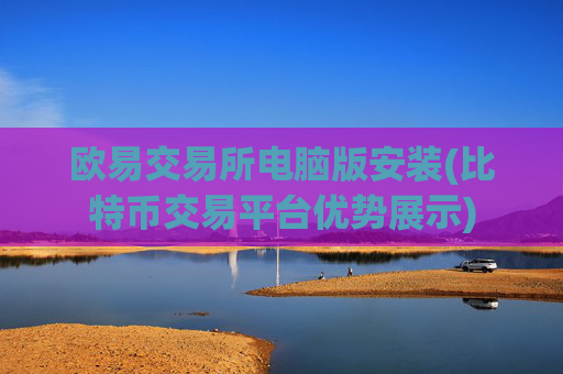 欧易交易所电脑版安装(比特币交易平台优势展示)