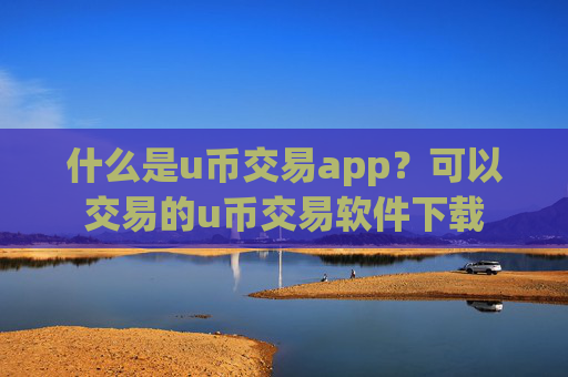 什么是u币交易app？可以交易的u币交易软件下载