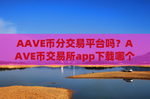 AAVE币分交易平台吗？AAVE币交易所app下载哪个安全