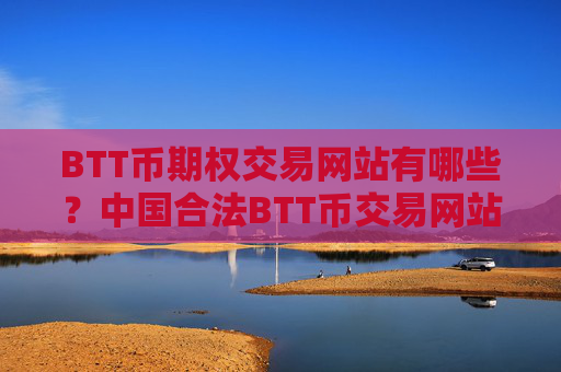 BTT币期权交易网站有哪些？中国合法BTT币交易网站