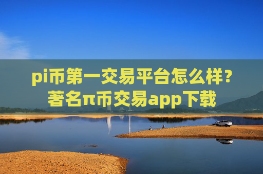 pi币第一交易平台怎么样？著名π币交易app下载