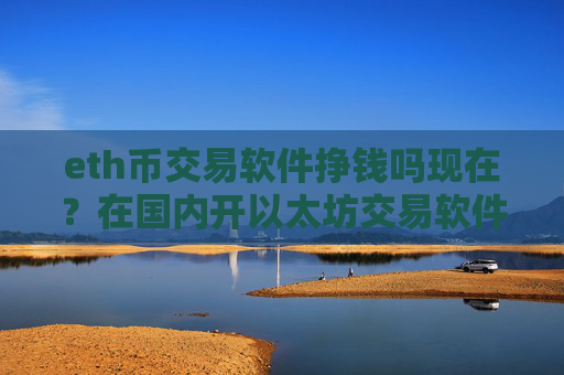eth币交易软件挣钱吗现在？在国内开以太坊交易软件