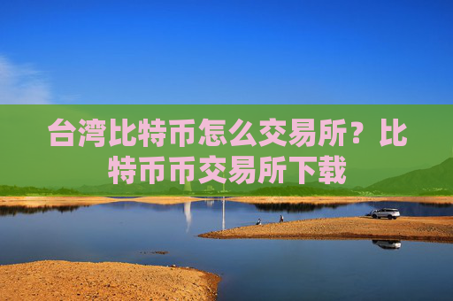 台湾比特币怎么交易所?比特币币交易所下载