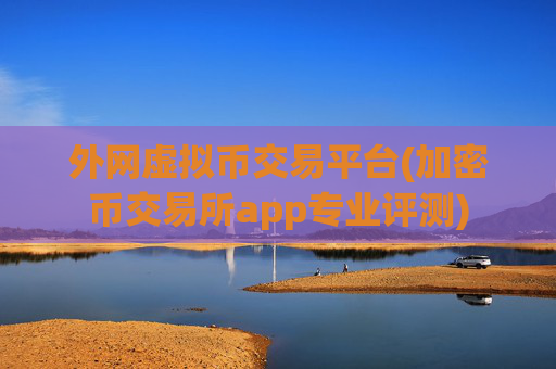 外网虚拟币交易平台(加密币交易所app专业评测)