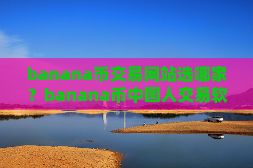 banana币交易网站选哪家？banana币中国人交易软件下载