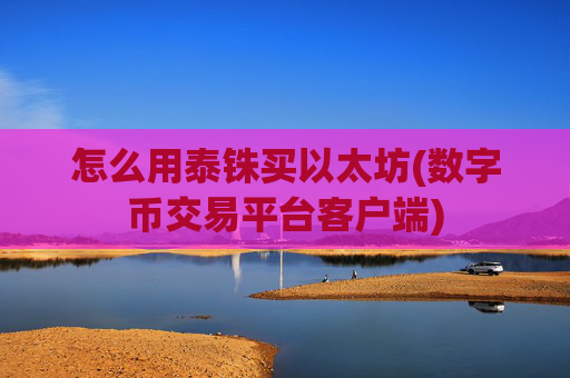 怎么用泰铢买以太坊(数字币交易平台客户端)