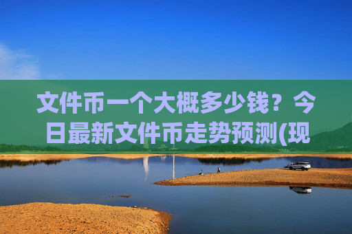 文件币一个大概多少钱？今日最新文件币走势预测(现价35.7644元)