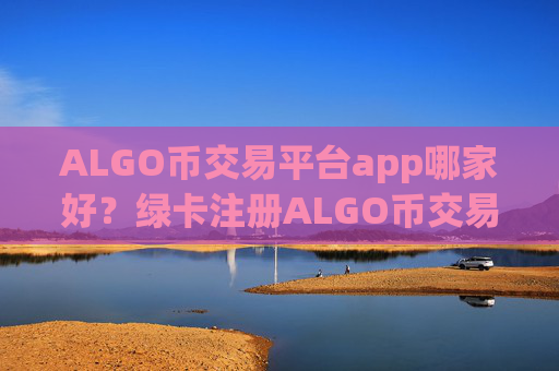 ALGO币交易平台app哪家好？绿卡注册ALGO币交易app