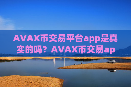AVAX币交易平台app是真实的吗？AVAX币交易app下载安全吗