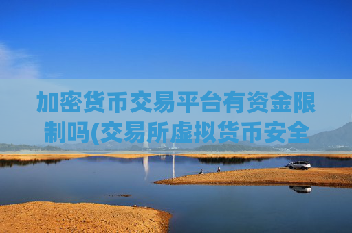 加密货币交易平台有资金限制吗(交易所虚拟货币安全指南)