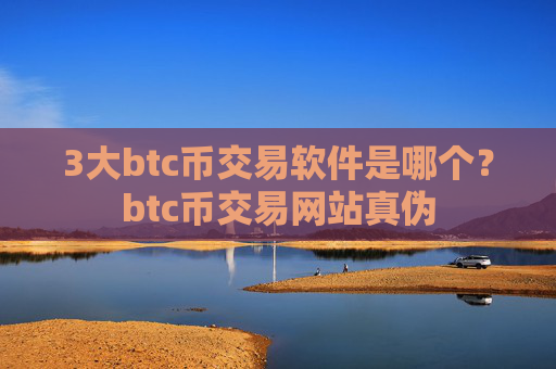 3大btc币交易软件是哪个？btc币交易网站真伪