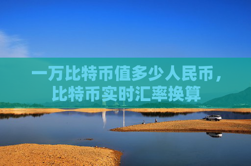 一万比特币值多少人民币，比特币实时汇率换算
