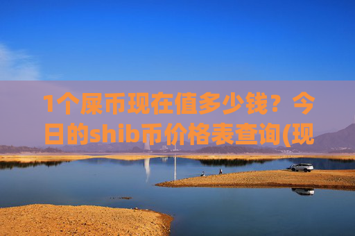 1个屎币现在值多少钱？今日的shib币价格表查询(现价0.00022702元)