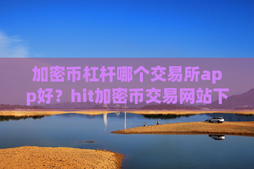 加密币杠杆哪个交易所app好？hit加密币交易网站下载app
