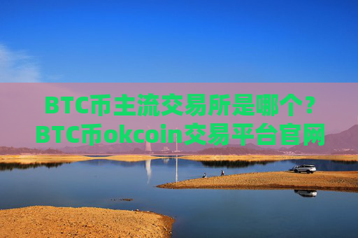 BTC币主流交易所是哪个？BTC币okcoin交易平台官网登录