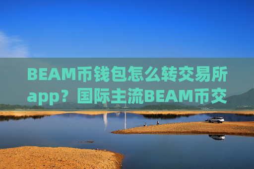 BEAM币钱包怎么转交易所app？国际主流BEAM币交易所app下载